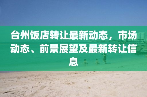 台州饭店转让最新动态，市场动态、前景展望及最新转让信息