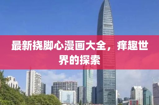 最新挠脚心漫画大全，痒趣世界的探索