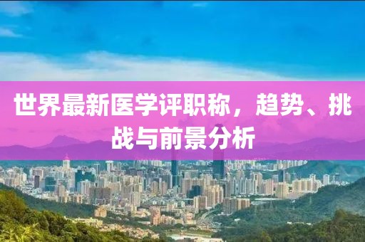 世界最新医学评职称，趋势、挑战与前景分析