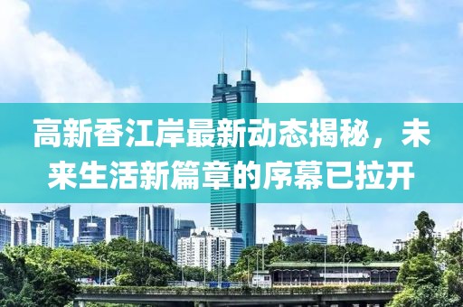 高新香江岸最新动态揭秘，未来生活新篇章的序幕已拉开