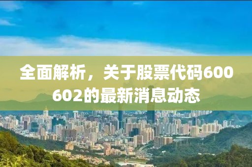 全面解析，关于股票代码600602的最新消息动态
