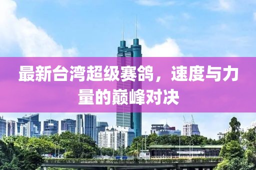 最新台湾超级赛鸽，速度与力量的巅峰对决