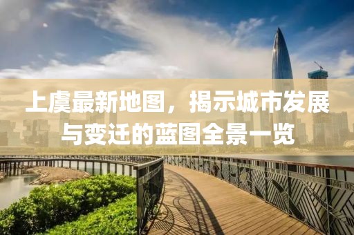 上虞最新地图，揭示城市发展与变迁的蓝图全景一览