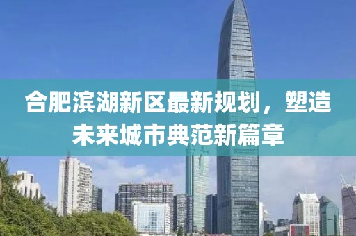合肥滨湖新区最新规划，塑造未来城市典范新篇章