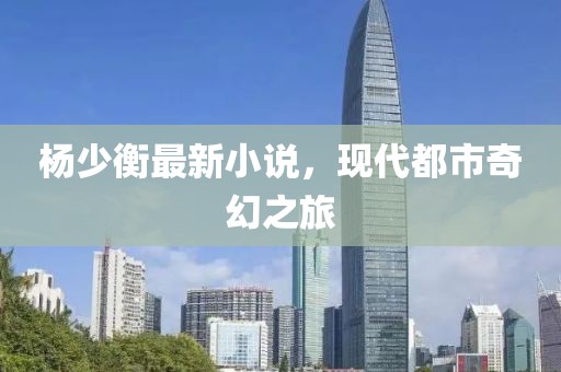 杨少衡最新小说，现代都市奇幻之旅