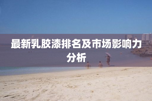 最新乳胶漆排名及市场影响力分析