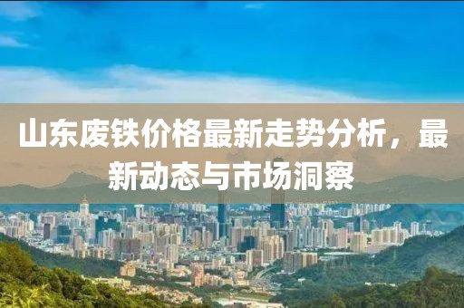 山东废铁价格最新走势分析，最新动态与市场洞察
