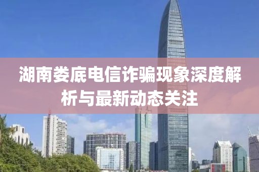 湖南娄底电信诈骗现象深度解析与最新动态关注