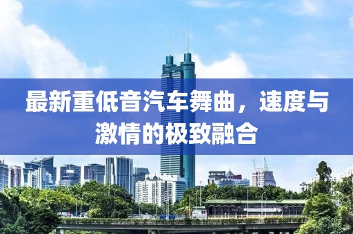 最新重低音汽车舞曲，速度与激情的极致融合