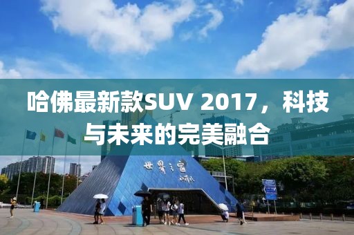 哈佛最新款SUV 2017，科技与未来的完美融合