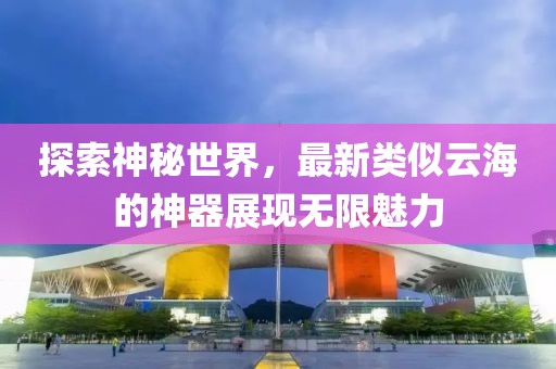 探索神秘世界，最新类似云海的神器展现无限魅力