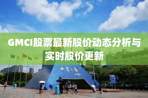GMCI股票最新股价动态分析与实时股价更新