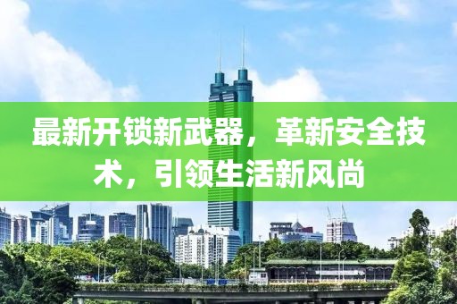最新开锁新武器，革新安全技术，引领生活新风尚