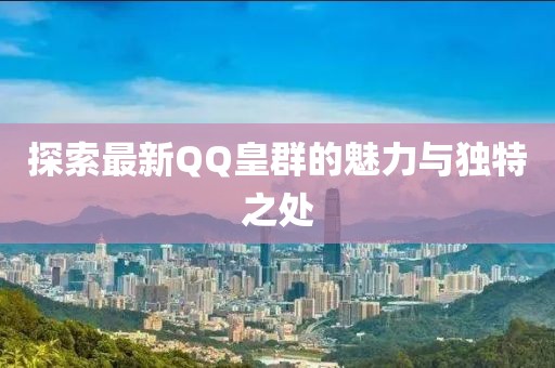 探索最新QQ皇群的魅力与独特之处