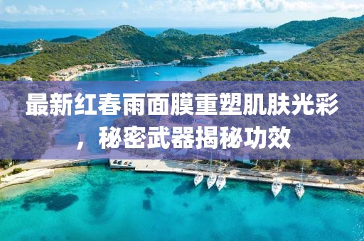 最新红春雨面膜重塑肌肤光彩，秘密武器揭秘功效