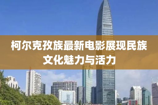 柯尔克孜族最新电影展现民族文化魅力与活力