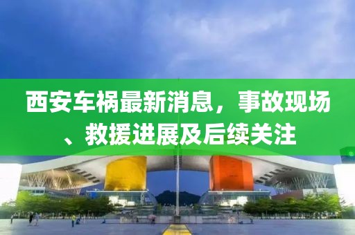 西安车祸最新消息，事故现场、救援进展及后续关注