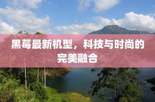 黑莓最新机型，科技与时尚的完美融合