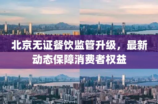 北京无证餐饮监管升级，最新动态保障消费者权益