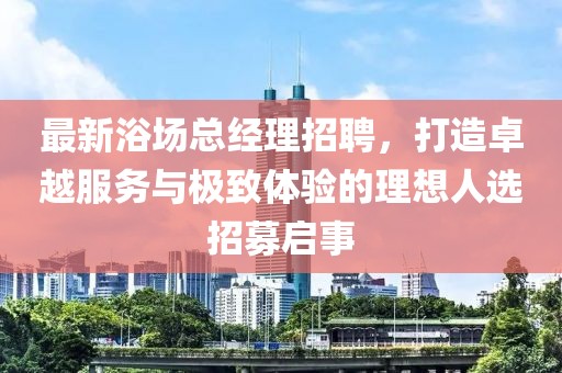 最新浴场总经理招聘，打造卓越服务与极致体验的理想人选招募启事