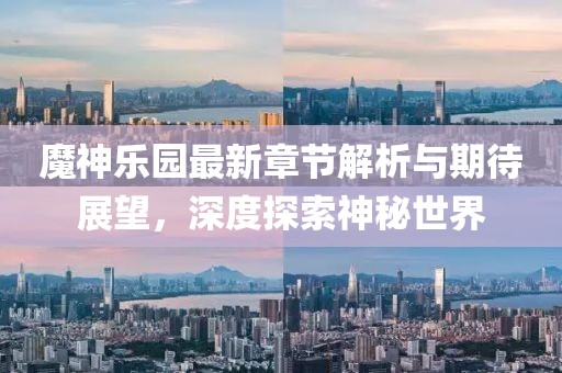 魔神乐园最新章节解析与期待展望，深度探索神秘世界