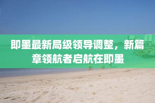 即墨最新局级领导调整，新篇章领航者启航在即墨