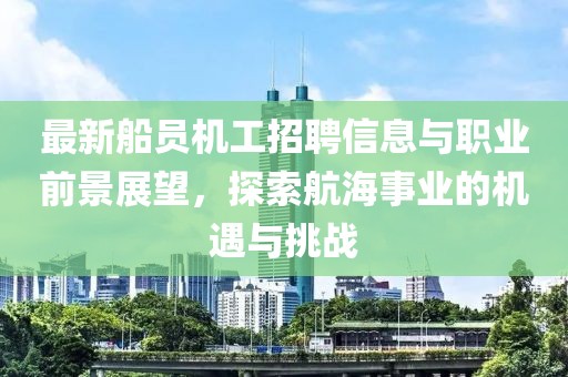 最新船员机工招聘信息与职业前景展望，探索航海事业的机遇与挑战