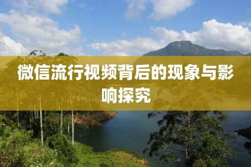微信流行视频背后的现象与影响探究