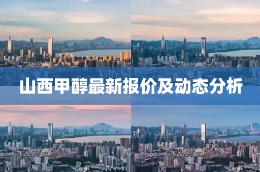 山西甲醇最新报价及动态分析