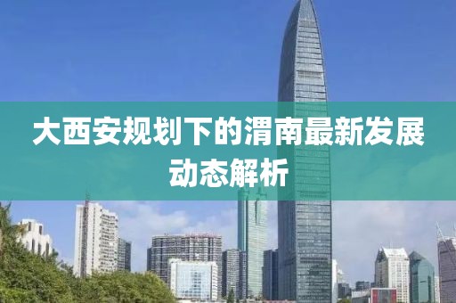 大西安规划下的渭南最新发展动态解析