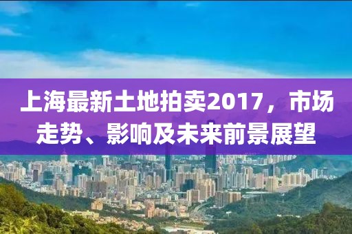 上海最新土地拍卖2017，市场走势、影响及未来前景展望