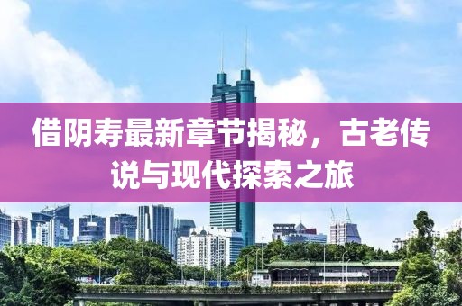 借阴寿最新章节揭秘，古老传说与现代探索之旅