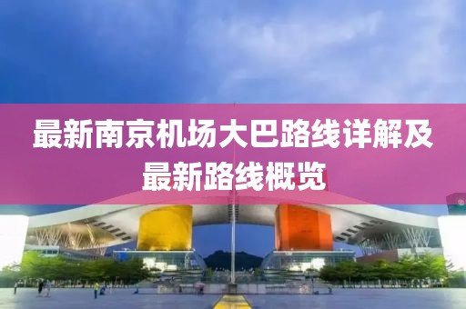 最新南京机场大巴路线详解及最新路线概览