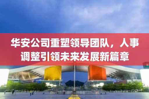 华安公司重塑领导团队，人事调整引领未来发展新篇章