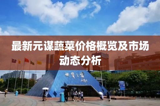 最新元谋蔬菜价格概览及市场动态分析