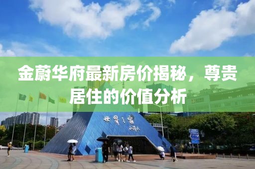 金蔚华府最新房价揭秘，尊贵居住的价值分析