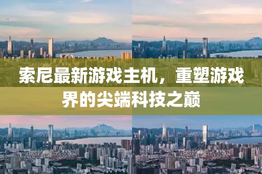 索尼最新游戏主机，重塑游戏界的尖端科技之巅