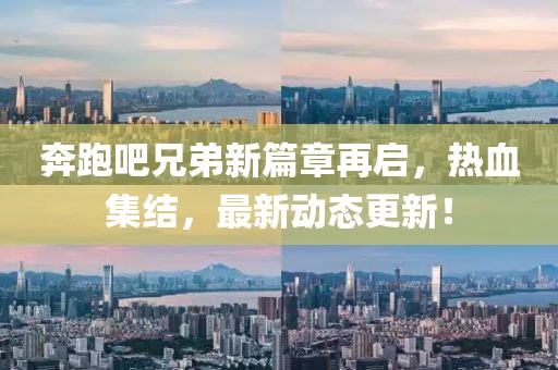 奔跑吧兄弟新篇章再启，热血集结，最新动态更新！