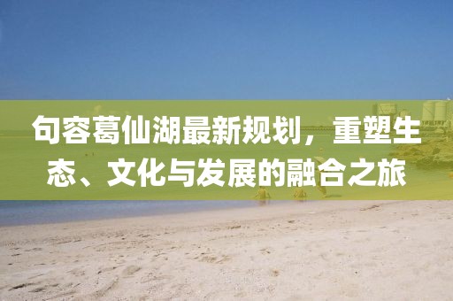 句容葛仙湖最新规划，重塑生态、文化与发展的融合之旅