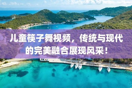 儿童筷子舞视频，传统与现代的完美融合展现风采！