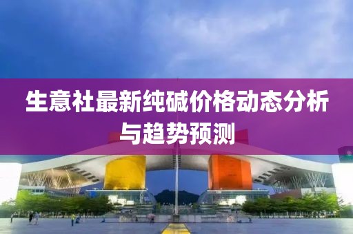 生意社最新纯碱价格动态分析与趋势预测