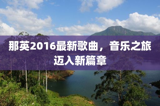 那英2016最新歌曲，音乐之旅迈入新篇章