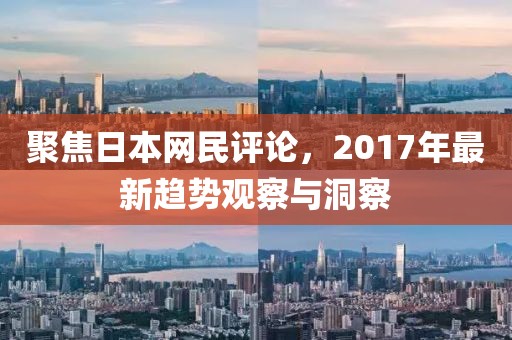 聚焦日本网民评论，2017年最新趋势观察与洞察