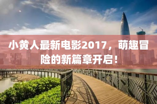 小黄人最新电影2017，萌趣冒险的新篇章开启！