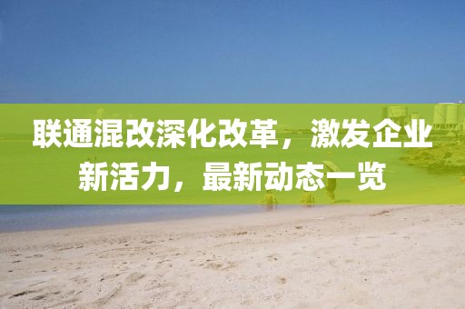 联通混改深化改革，激发企业新活力，最新动态一览