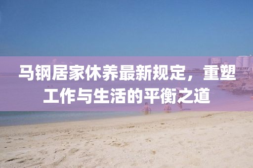 马钢居家休养最新规定，重塑工作与生活的平衡之道