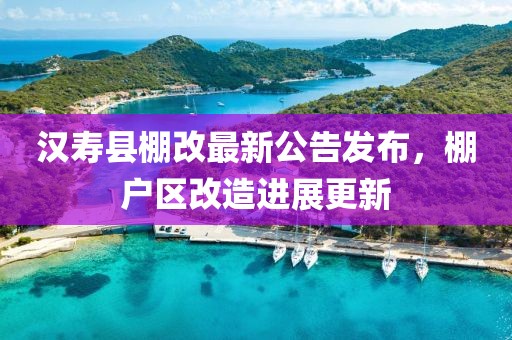 汉寿县棚改最新公告发布，棚户区改造进展更新