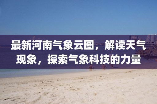 最新河南气象云图，解读天气现象，探索气象科技的力量