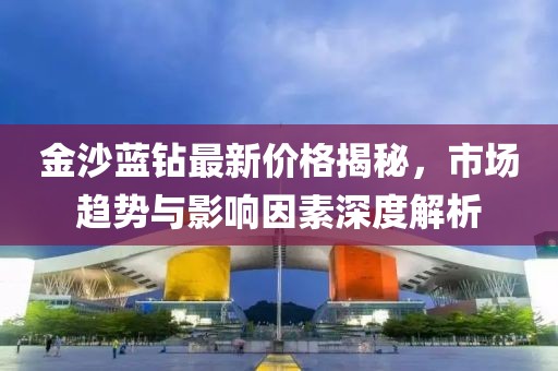 金沙蓝钻最新价格揭秘，市场趋势与影响因素深度解析