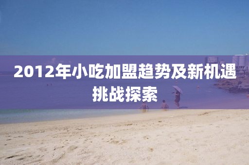 2012年小吃加盟趋势及新机遇挑战探索